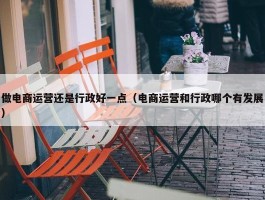 做电商运营还是行政好一点（电商运营和行政哪个有发展）