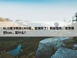 BLG爆冷败给LNG后，官博炸了！粉丝怒斥：世界赛空ban，装什么？