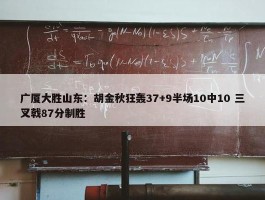 广厦大胜山东：胡金秋狂轰37+9半场10中10 三叉戟87分制胜