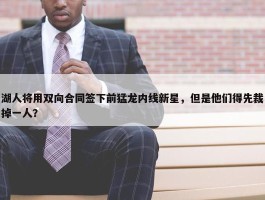 湖人将用双向合同签下前猛龙内线新星，但是他们得先裁掉一人？