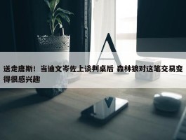 送走唐斯！当迪文岑佐上谈判桌后 森林狼对这笔交易变得很感兴趣