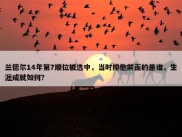 兰德尔14年第7顺位被选中，当时排他前面的是谁，生涯成就如何？