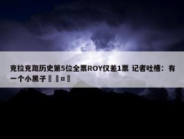 克拉克距历史第5位全票ROY仅差1票 记者吐槽：有一个小黑子🤣