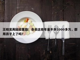 王晓龙再回应董路：会员这些年差不多1000多万，都用孩子上了吗？