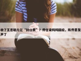 收了王思聪几亿“封口费”？乔任梁妈妈回应，陈乔恩发声了