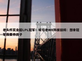 老头杯奖金超LPL冠军！吸引老WE韩援旧将：想拿冠军我要养孩子