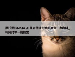 摩托罗拉Moto AI开启便捷生活新篇章：点咖啡_叫网约车一键搞定