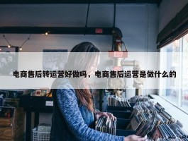 电商售后转运营好做吗，电商售后运营是做什么的