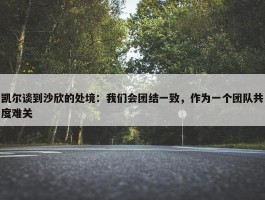 凯尔谈到沙欣的处境：我们会团结一致，作为一个团队共度难关