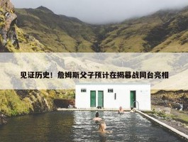 见证历史！詹姆斯父子预计在揭幕战同台亮相