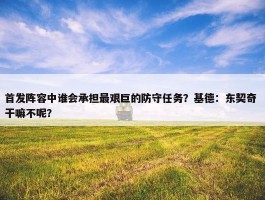 首发阵容中谁会承担最艰巨的防守任务？基德：东契奇 干嘛不呢？