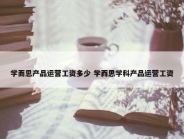 学而思产品运营工资多少 学而思学科产品运营工资