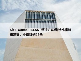 Sick Game！BLAST世决：G2淘汰小蜜蜂进决赛，小孩狂砍63杀