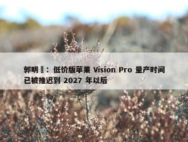 郭明錤：低价版苹果 Vision Pro 量产时间已被推迟到 2027 年以后