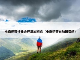 电商运营行业会经常加班吗（电商运营有加班费吗）