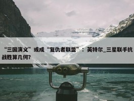 “三国演义”或成“复仇者联盟”：英特尔_三星联手抗战胜算几何？