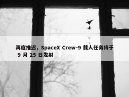 再度推迟，SpaceX Crew-9 载人任务将于 9 月 25 日发射