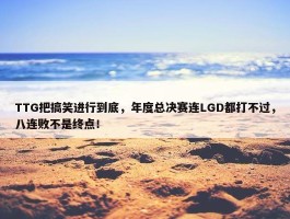 TTG把搞笑进行到底，年度总决赛连LGD都打不过，八连败不是终点！