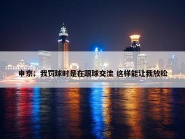 申京：我罚球时是在跟球交流 这样能让我放松