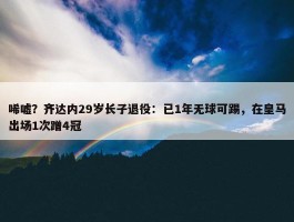 唏嘘？齐达内29岁长子退役：已1年无球可踢，在皇马出场1次蹭4冠