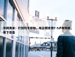 中网男单：打到对手摔拍，布云朝克特7-5卢布列夫，拿下首盘