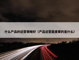 什么产品的运营策略好（产品运营最重要的是什么）