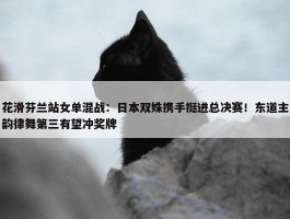 花滑芬兰站女单混战：日本双姝携手挺进总决赛！东道主韵律舞第三有望冲奖牌