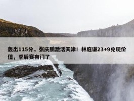 轰出115分，张庆鹏激活天津！林庭谦23+9兑现价值，季后赛有门了