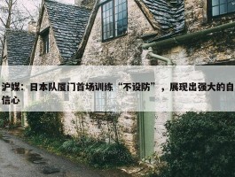 沪媒：日本队厦门首场训练“不设防”，展现出强大的自信心