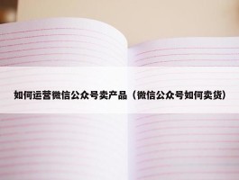 如何运营微信公众号卖产品（微信公众号如何卖货）