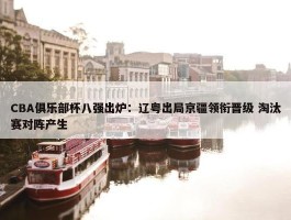 CBA俱乐部杯八强出炉：辽粤出局京疆领衔晋级 淘汰赛对阵产生