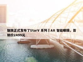 魅族正式发布了StarV 系列 AR 智能眼镜，首销价2499元