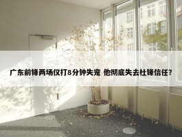 广东前锋两场仅打8分钟失宠 他彻底失去杜锋信任？