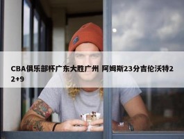 CBA俱乐部杯广东大胜广州 阿姆斯23分吉伦沃特22+9