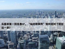 从国单第一到出售IP，“仙剑奇侠传”如何走到了现在这一步？