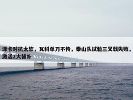 泽卡对抗太软，瓦科单刀不传，泰山队试验三叉戟失败，激活2大替补