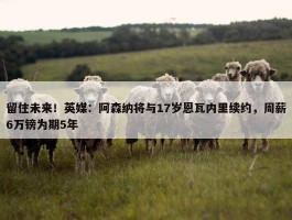 留住未来！英媒：阿森纳将与17岁恩瓦内里续约，周薪6万镑为期5年