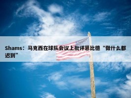 Shams：马克西在球队会议上批评恩比德“做什么都迟到”