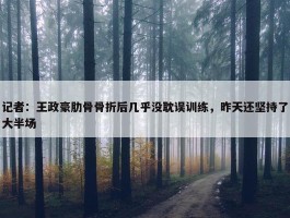 记者：王政豪肋骨骨折后几乎没耽误训练，昨天还坚持了大半场