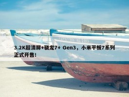 3.2K超清屏+骁龙7+ Gen3，小米平板7系列正式开售！