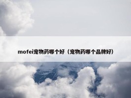 mofei宠物药哪个好（宠物药哪个品牌好）