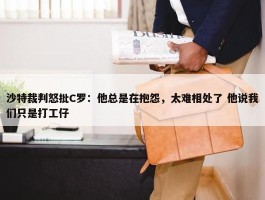 沙特裁判怒批C罗：他总是在抱怨，太难相处了 他说我们只是打工仔