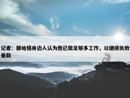 记者：滕哈格身边人认为他已做足够多工作，以继续执教曼联