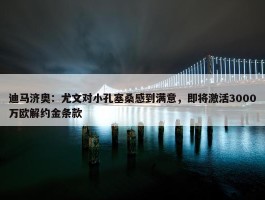 迪马济奥：尤文对小孔塞桑感到满意，即将激活3000万欧解约金条款