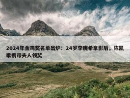 2024年金鸡奖名单出炉：24岁李庚希拿影后，陈凯歌携带夫人领奖