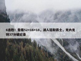 6连胜！詹眉52+16+18，湖人轻取爵士，克内克特37分破纪录