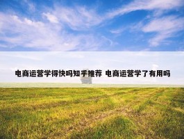 电商运营学得快吗知乎推荐 电商运营学了有用吗