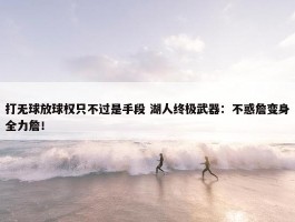 打无球放球权只不过是手段 湖人终极武器：不惑詹变身全力詹！