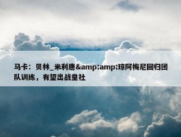 马卡：贝林_米利唐&amp;琼阿梅尼回归团队训练，有望出战皇社