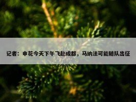 记者：申花今天下午飞赴成都，马纳法可能随队出征